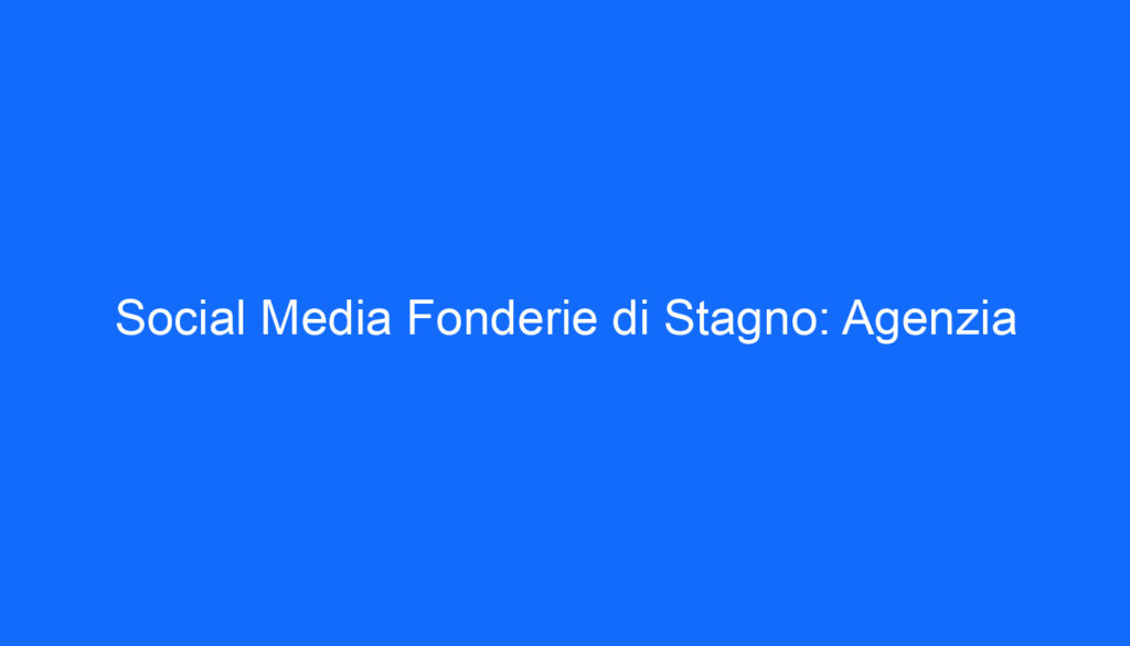 Social Media Fonderie di Stagno: Agenzia