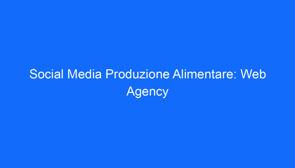Social Media Produzione Alimentare: Web Agency