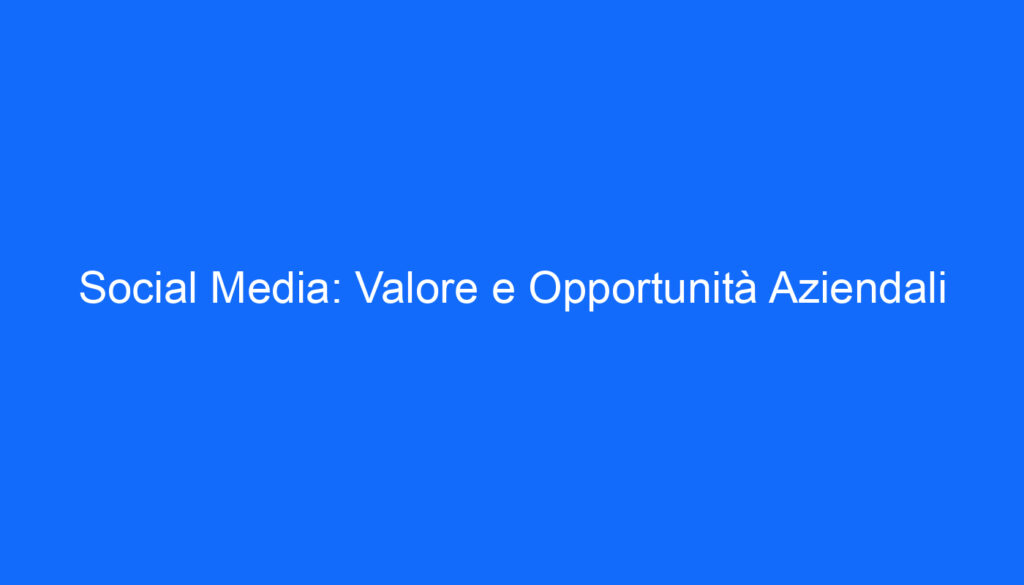 Social Media: Valore e Opportunità Aziendali