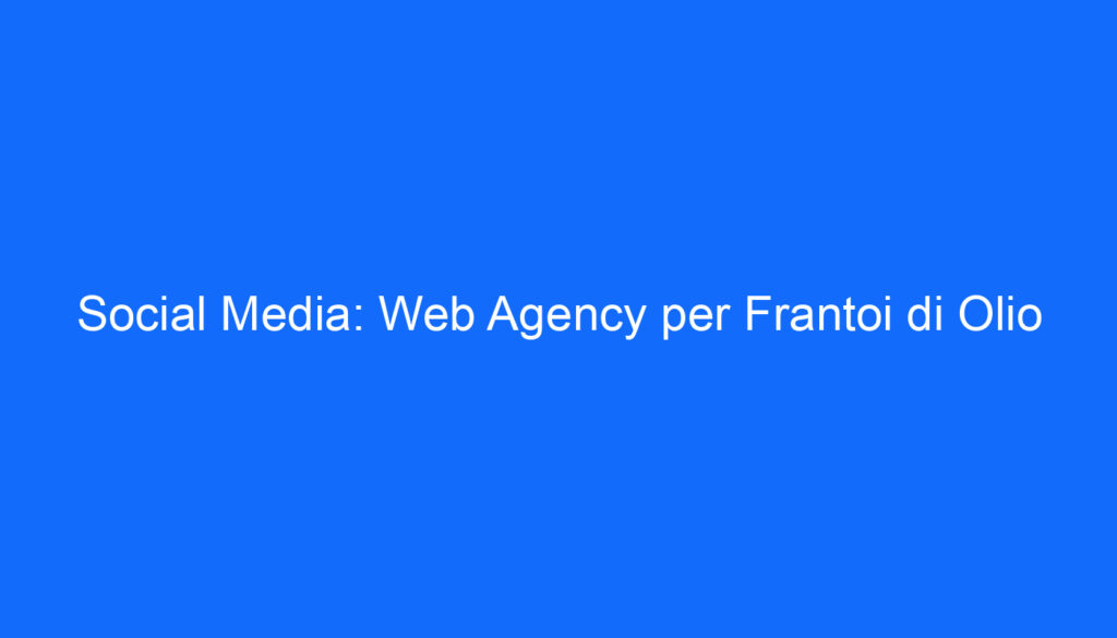 Social Media: Web Agency per Frantoi di Olio