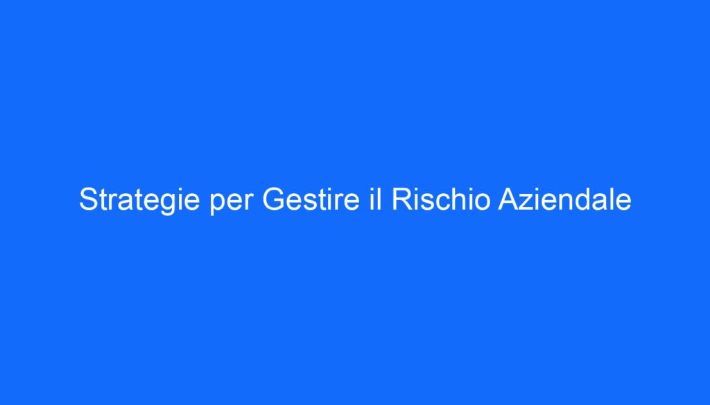 Strategie per Gestire il Rischio Aziendale