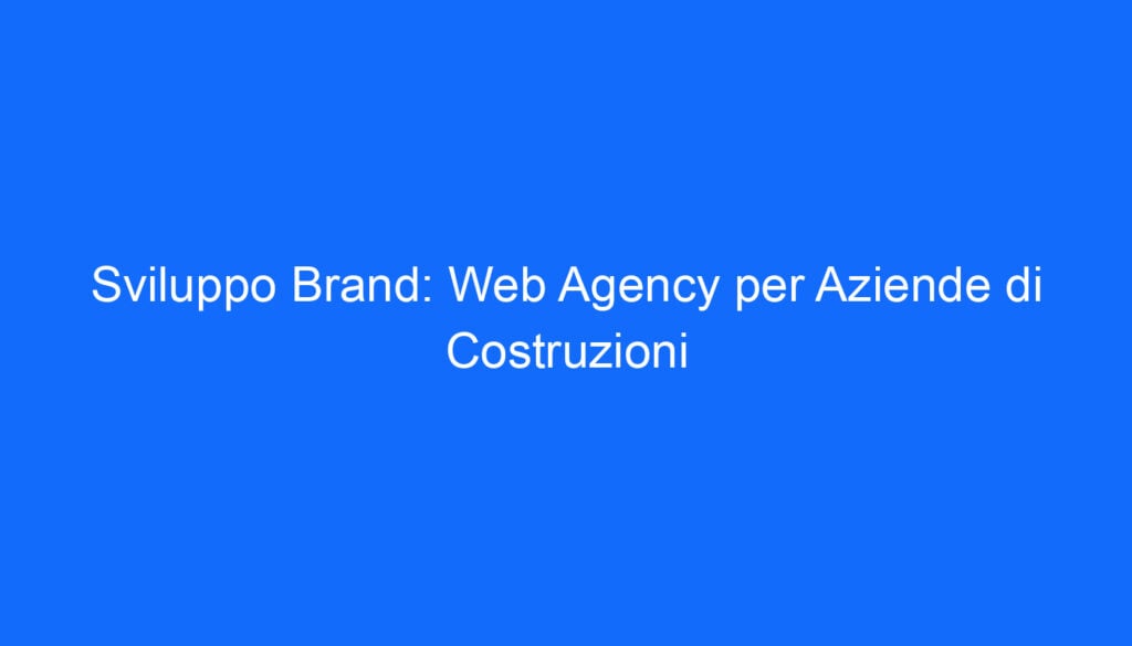 Sviluppo Brand: Web Agency per Aziende di Costruzioni