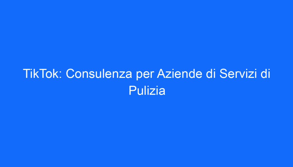 TikTok: Consulenza per Aziende di Servizi di Pulizia