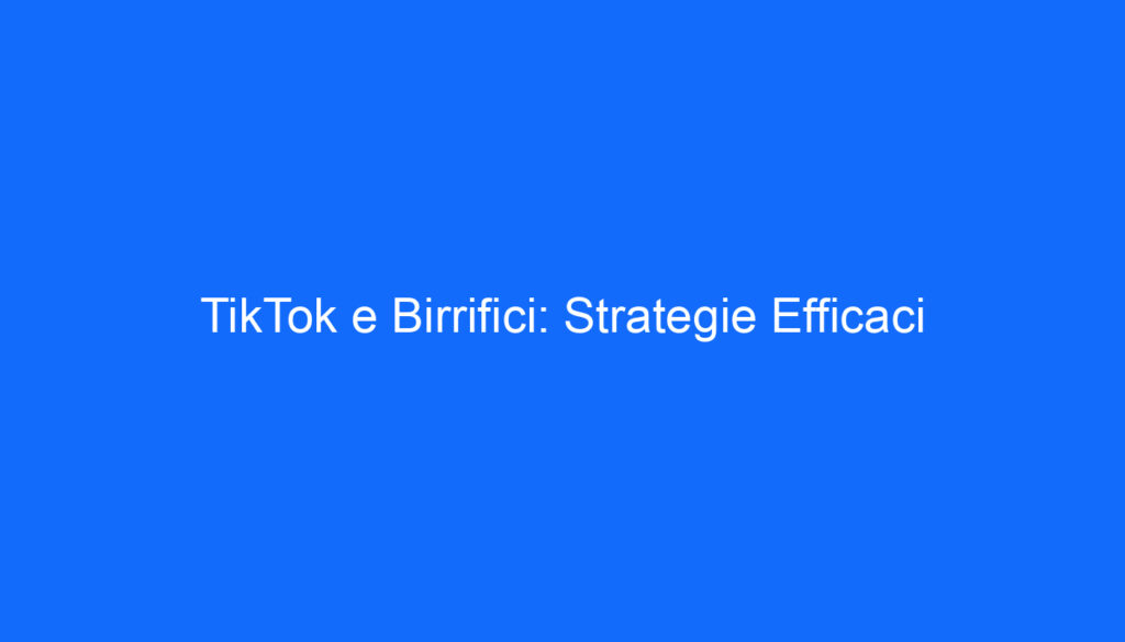 TikTok e Birrifici: Strategie Efficaci