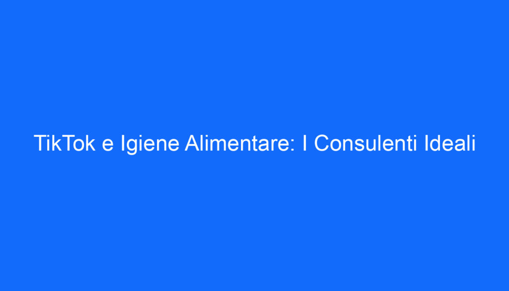 TikTok e Igiene Alimentare: I Consulenti Ideali
