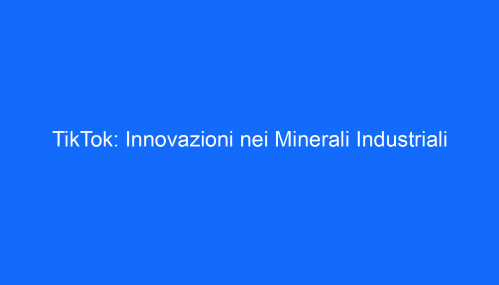 TikTok: Innovazioni nei Minerali Industriali