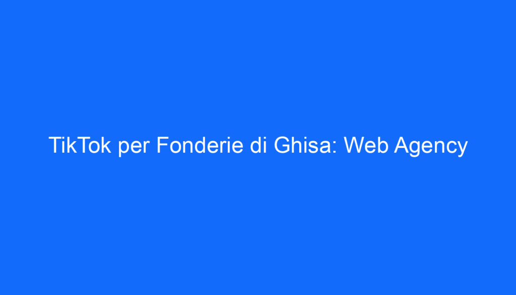 TikTok per Fonderie di Ghisa: Web Agency