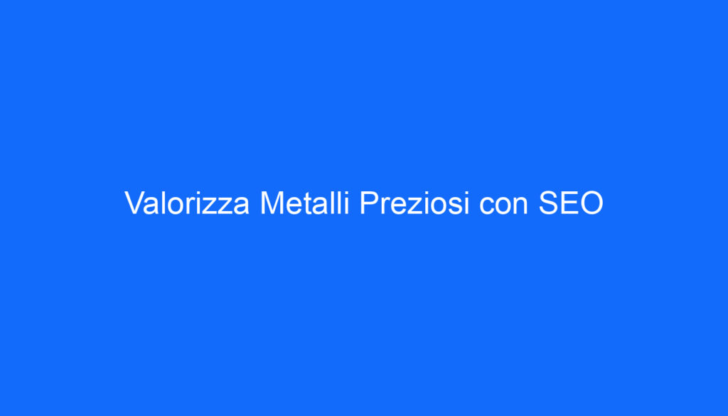 Valorizza Metalli Preziosi con SEO