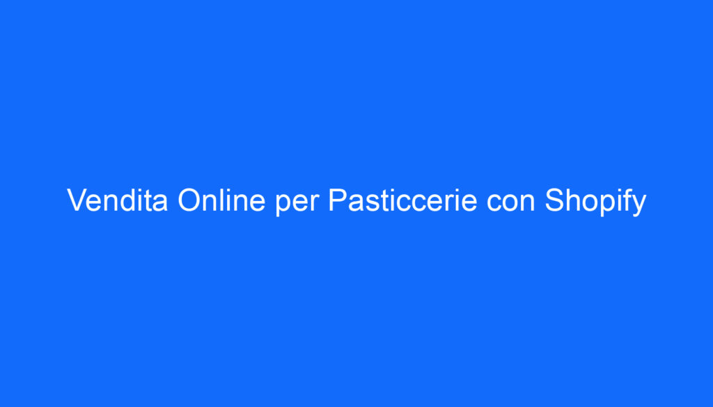 Vendita Online per Pasticcerie con Shopify