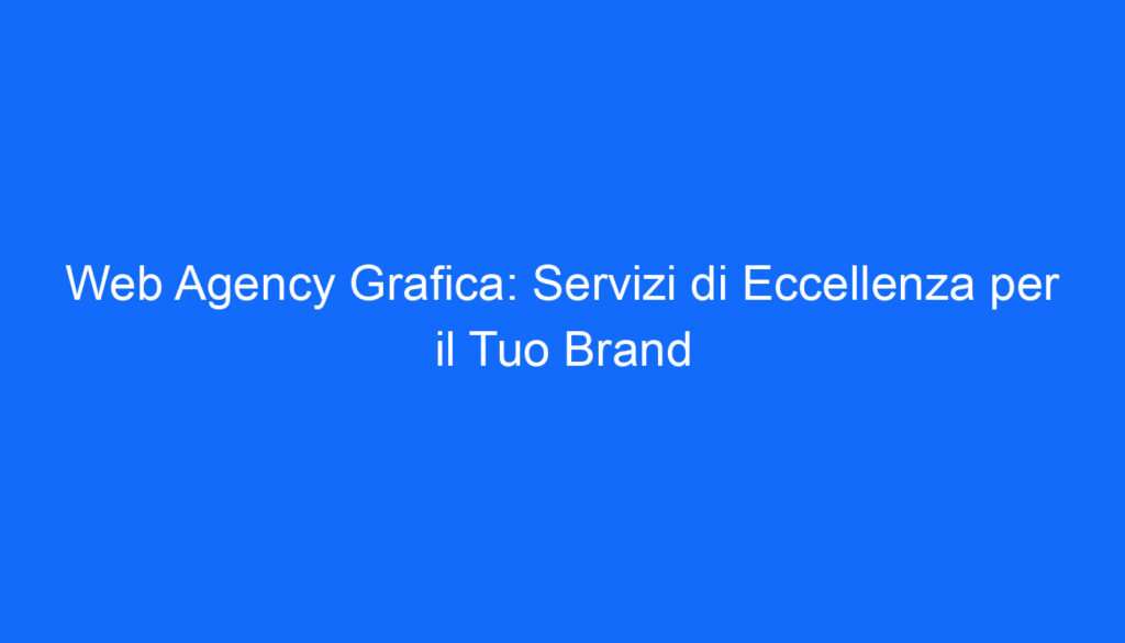 Web Agency Grafica: Servizi di Eccellenza per il Tuo Brand