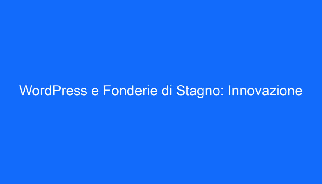 WordPress e Fonderie di Stagno: Innovazione