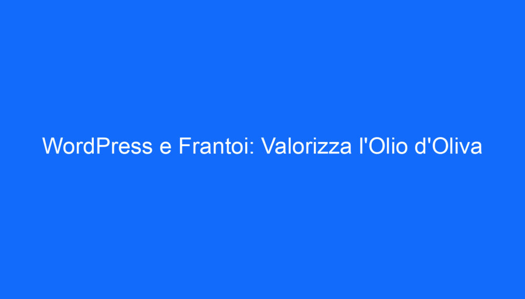 WordPress e Frantoi: Valorizza l'Olio d'Oliva