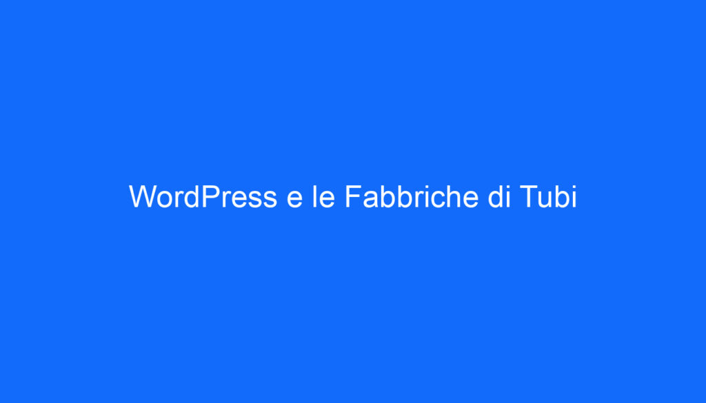 WordPress e le Fabbriche di Tubi