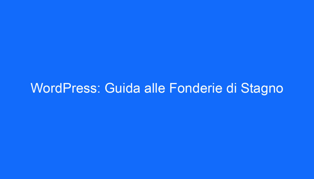 WordPress: Guida alle Fonderie di Stagno