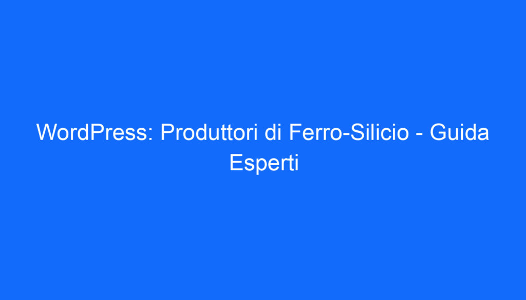 WordPress: Produttori di Ferro Silicio Guida Esperti