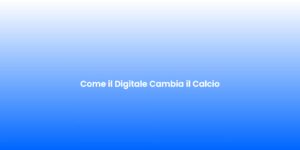 Come il Digitale Cambia il Calcio