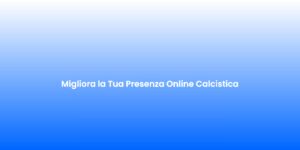 Migliora la Tua Presenza Online Calcistica