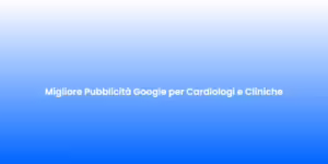 Migliore Pubblicita Google per Cardiologi e Cliniche 1