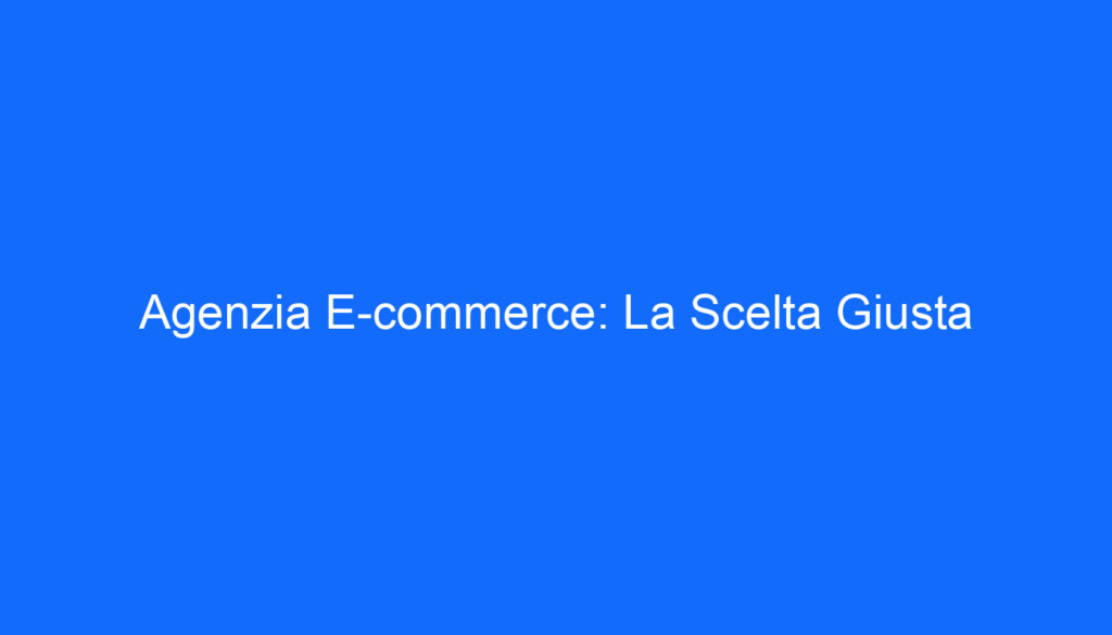 Agenzia E commerce: La Scelta Giusta