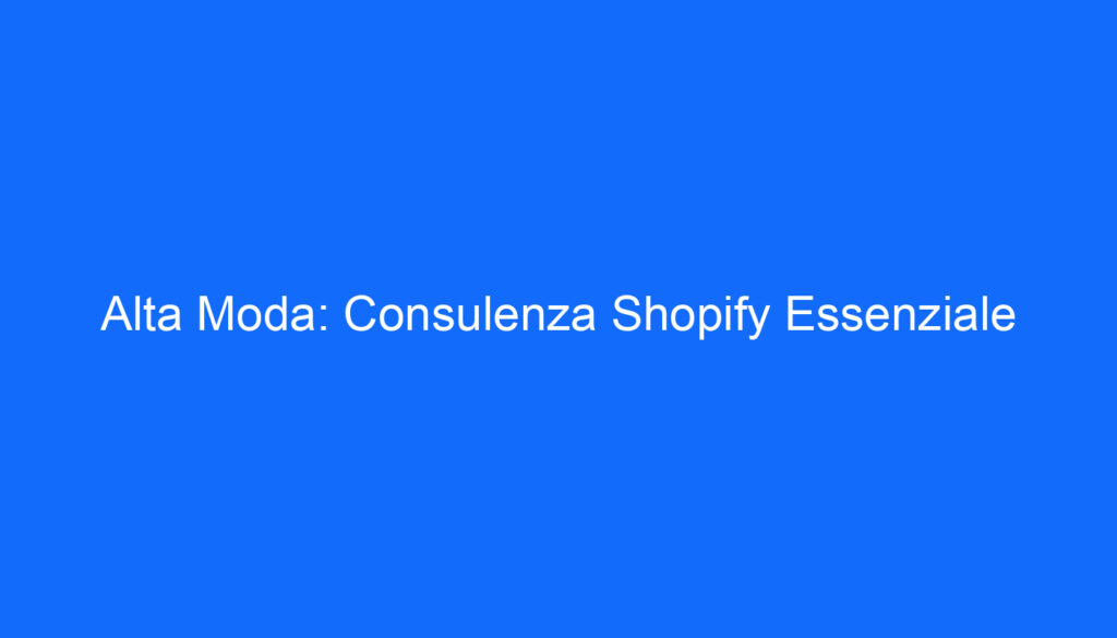 Alta Moda: Consulenza Shopify Essenziale