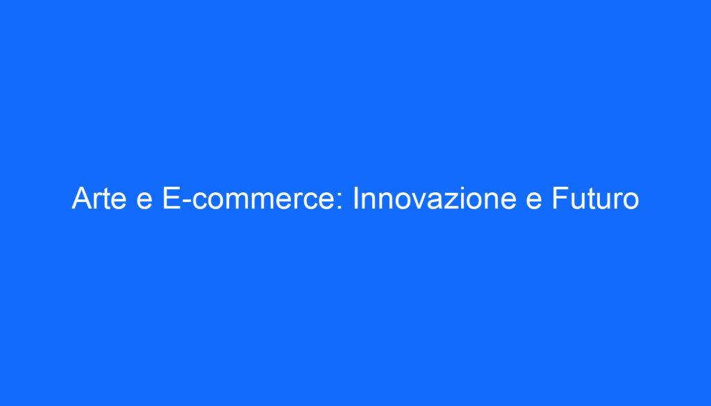 Arte e E commerce: Innovazione e Futuro