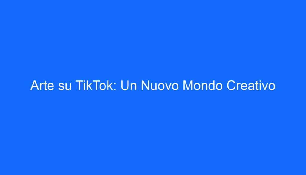 Arte su TikTok: Un Nuovo Mondo Creativo