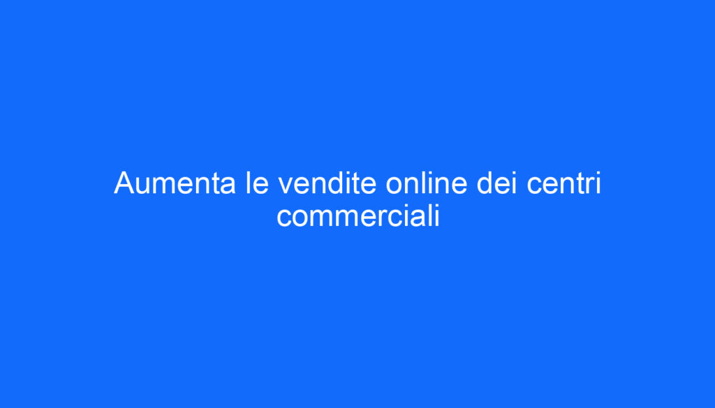 Aumenta le vendite online dei centri commerciali