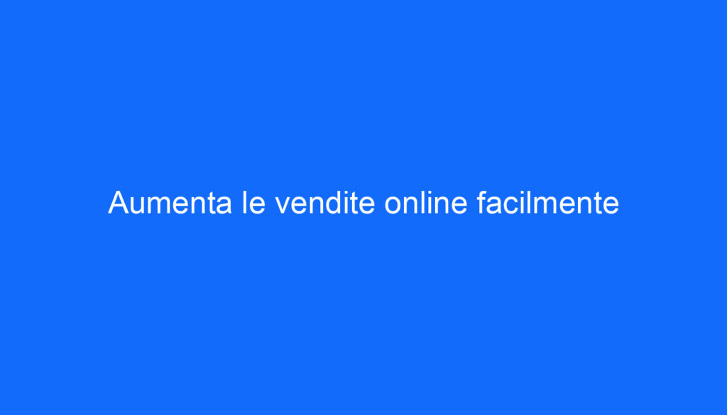 Aumenta le vendite online facilmente
