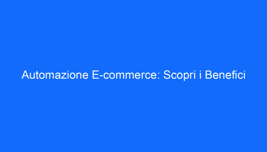 Automazione E commerce: Scopri i Benefici