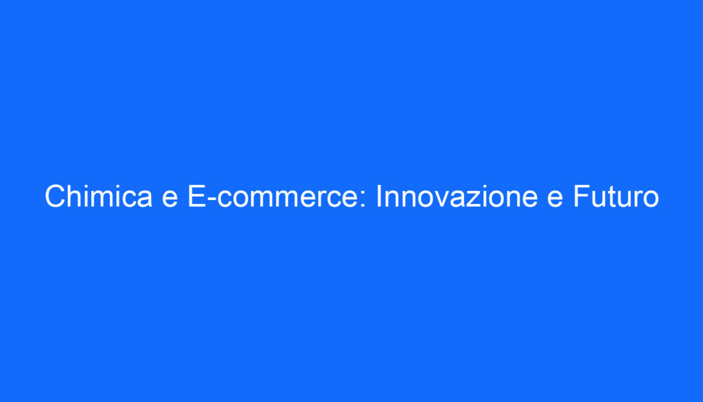 Chimica e E commerce: Innovazione e Futuro