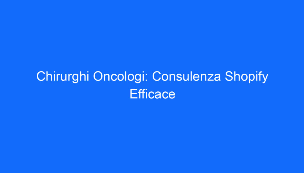 Chirurghi Oncologi: Consulenza Shopify Efficace