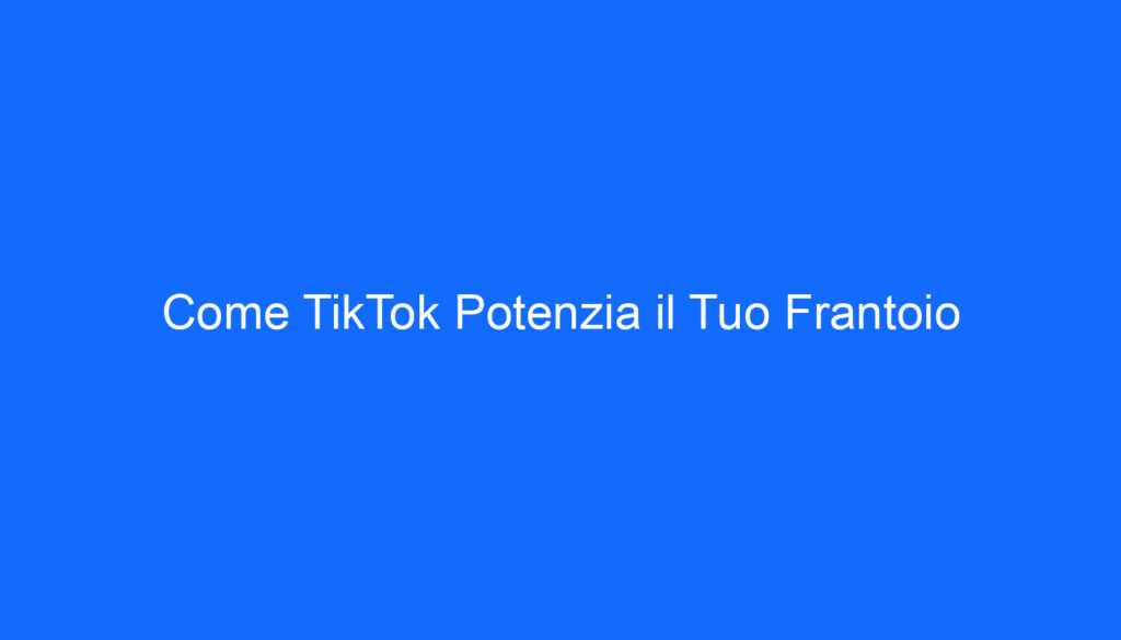 Come TikTok Potenzia il Tuo Frantoio