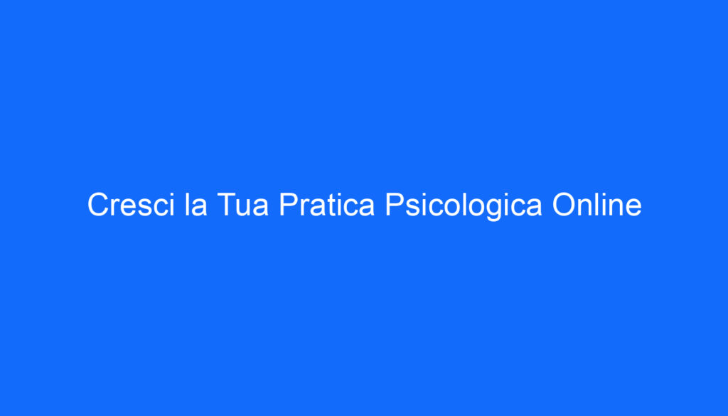 Cresci la Tua Pratica Psicologica Online