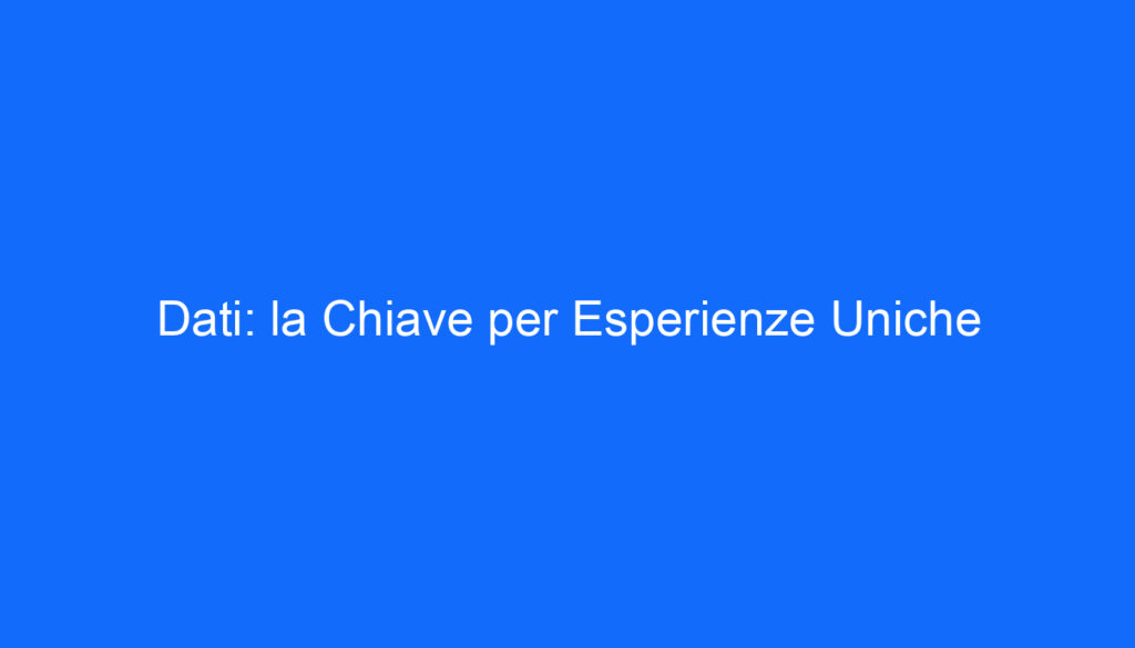 Dati: la Chiave per Esperienze Uniche