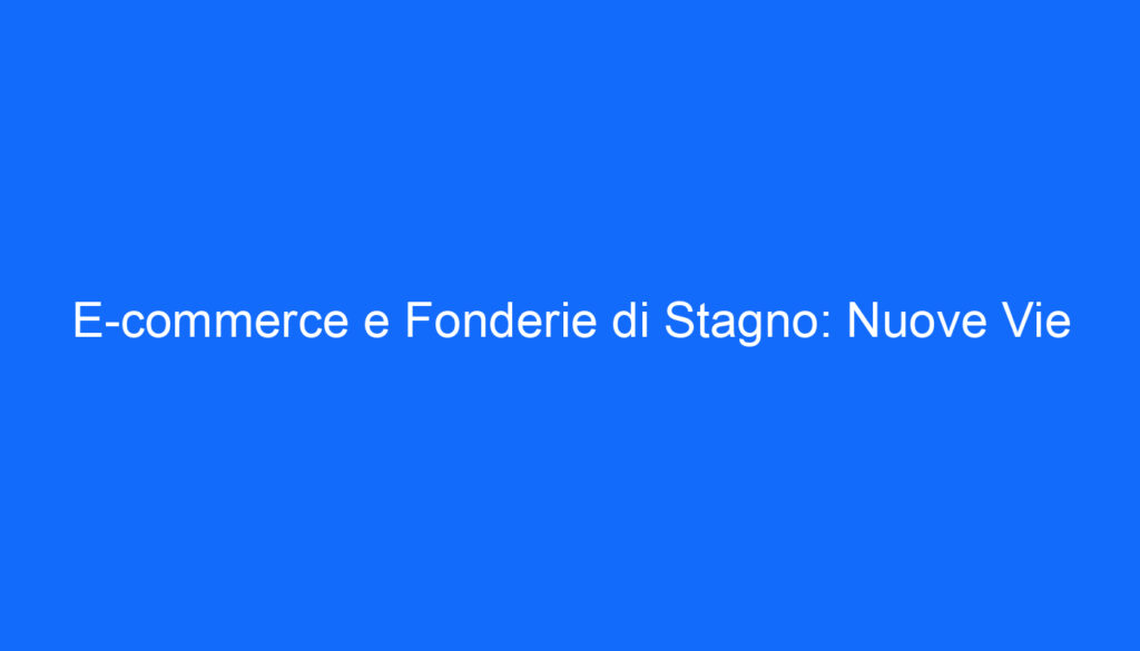 E commerce e Fonderie di Stagno: Nuove Vie