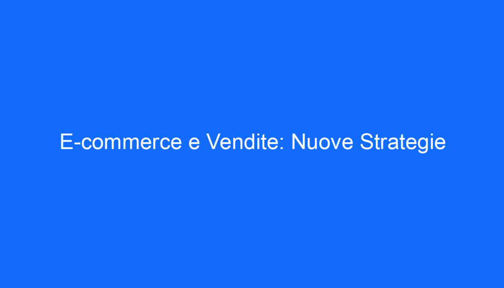 E commerce e Vendite: Nuove Strategie
