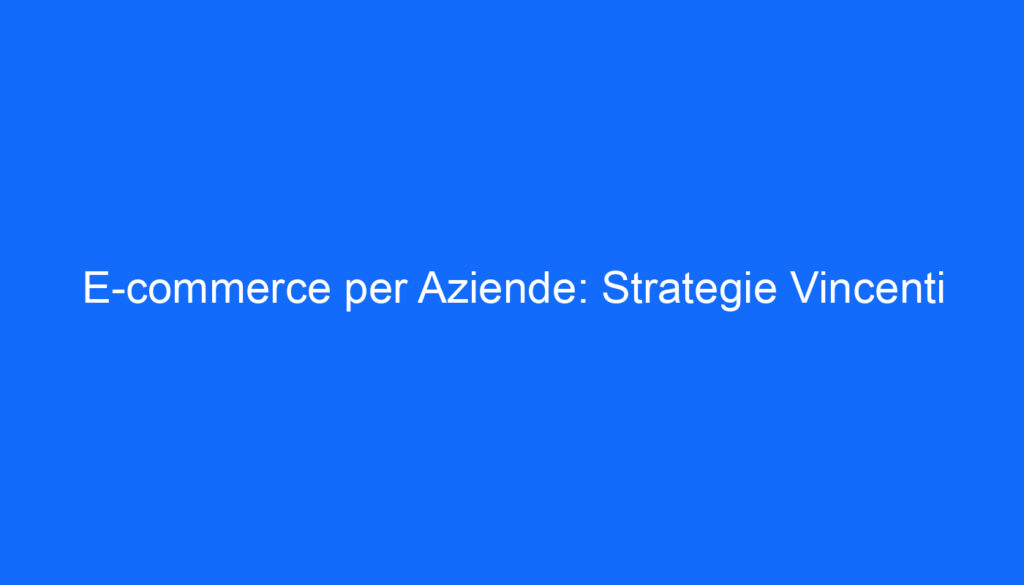 E commerce per Aziende: Strategie Vincenti