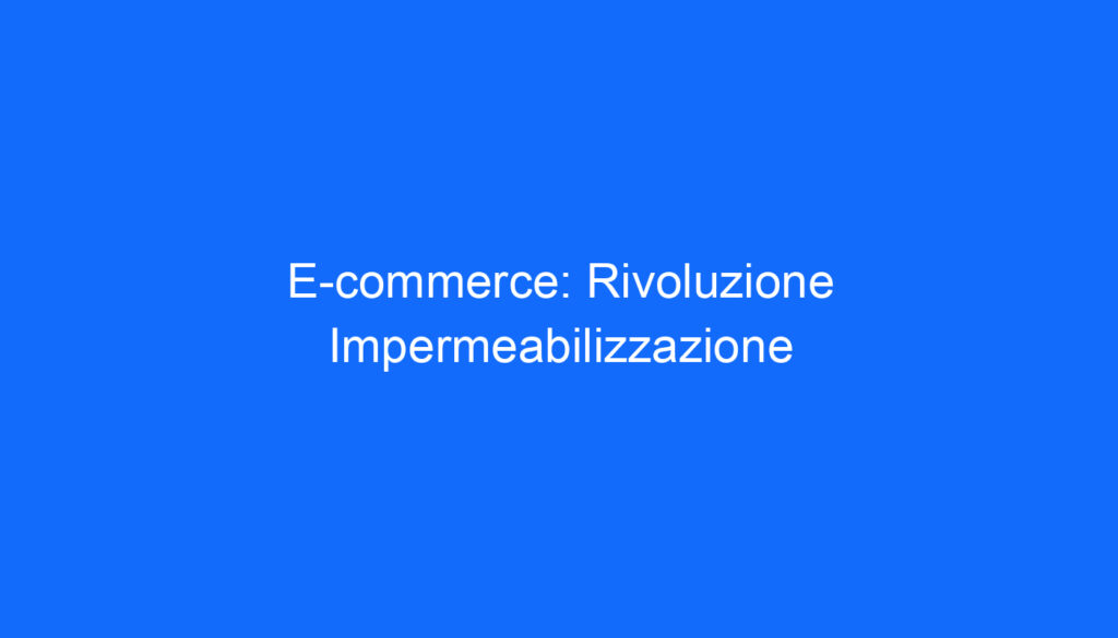E commerce: Rivoluzione Impermeabilizzazione