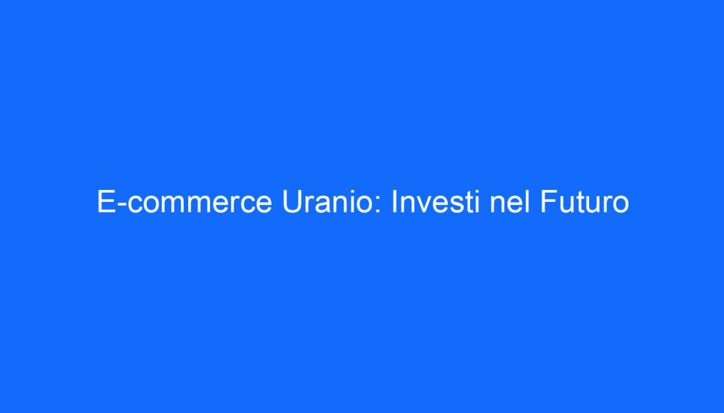 E commerce Uranio: Investi nel Futuro
