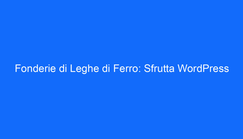 Fonderie di Leghe di Ferro: Sfrutta WordPress
