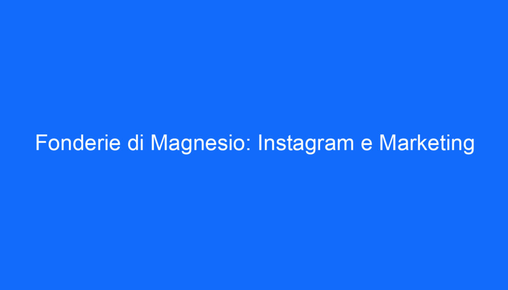 Fonderie di Magnesio: Instagram e Marketing