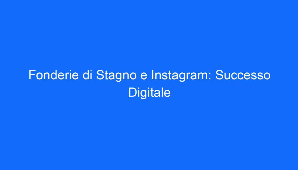 Fonderie di Stagno e Instagram: Successo Digitale