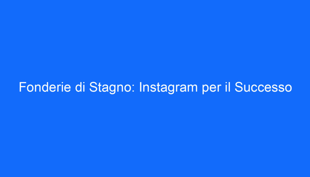 Fonderie di Stagno: Instagram per il Successo