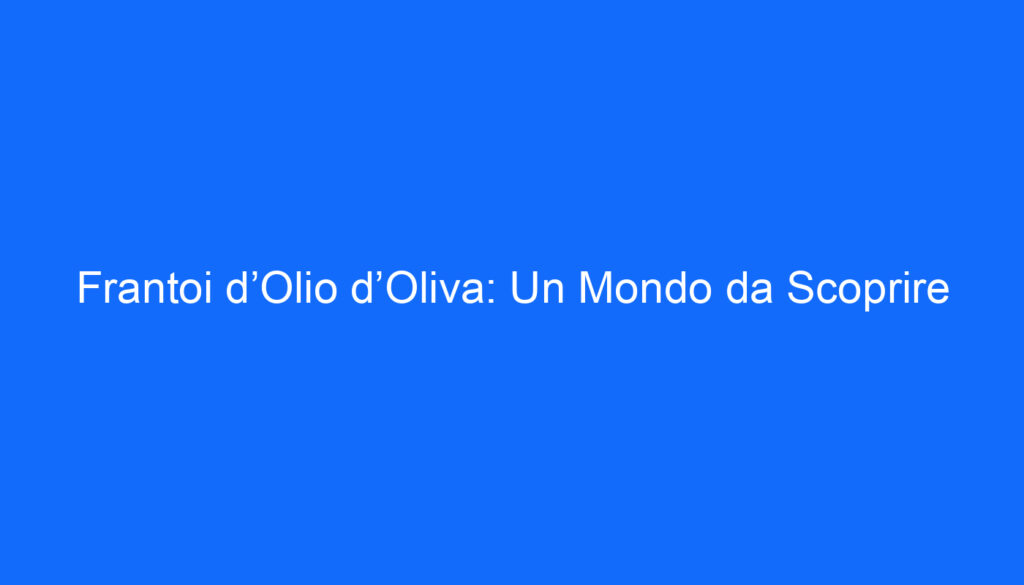 Frantoi d’Olio d’Oliva: Un Mondo da Scoprire