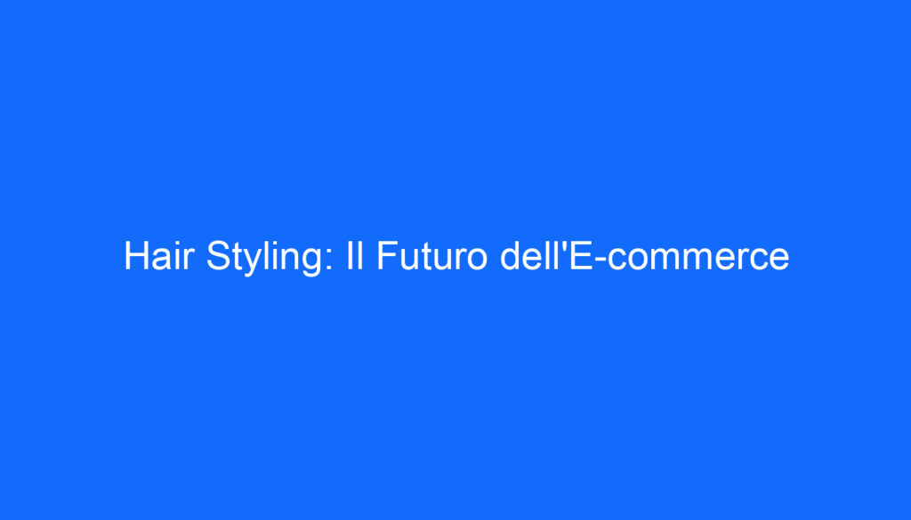 Hair Styling: Il Futuro dell'E commerce