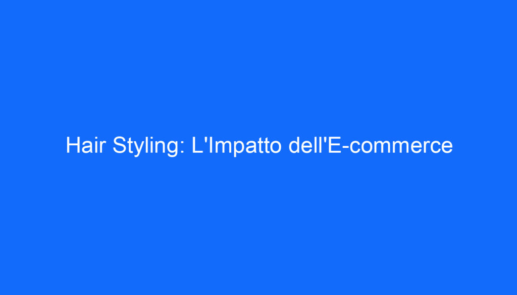 Hair Styling: L'Impatto dell'E commerce