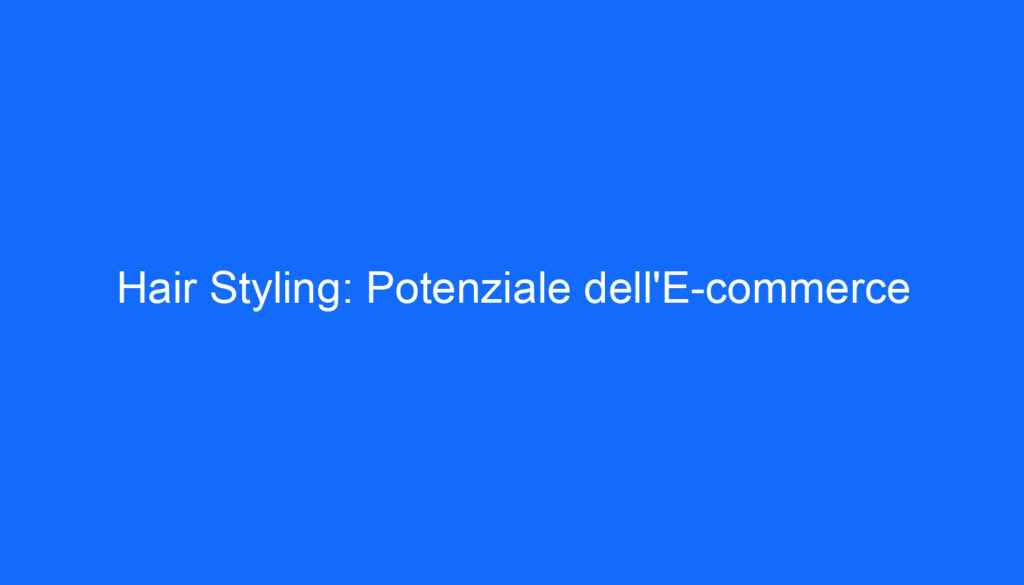 Hair Styling: Potenziale dell'E commerce