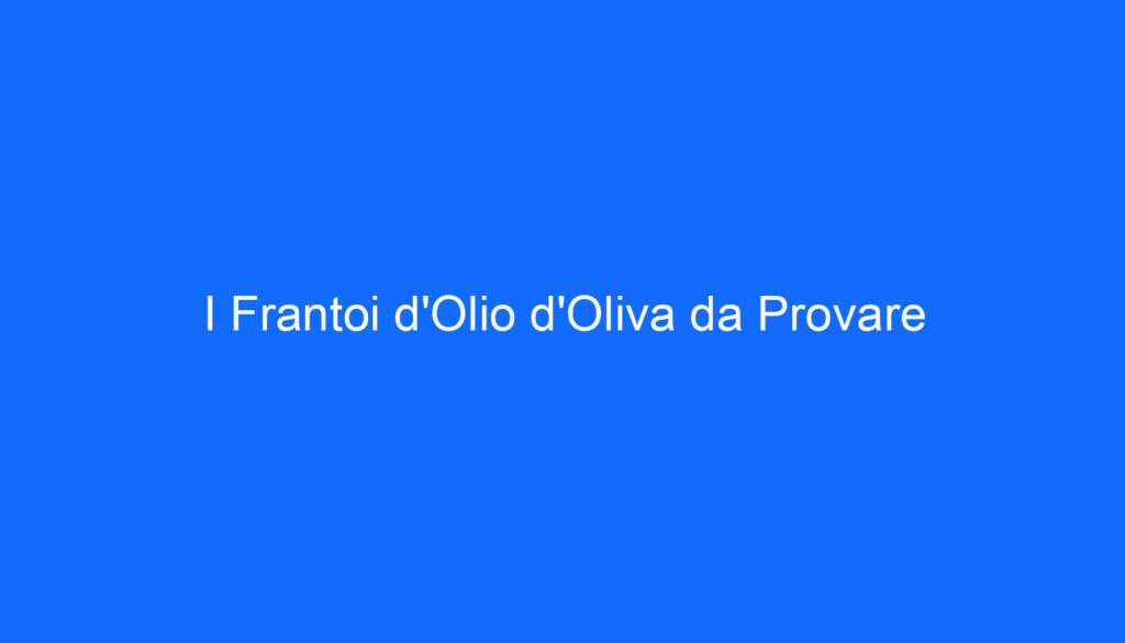 I Frantoi d'Olio d'Oliva da Provare