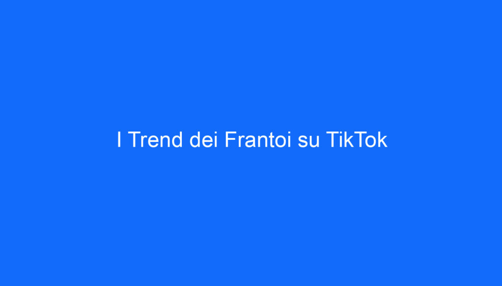 I Trend dei Frantoi su TikTok