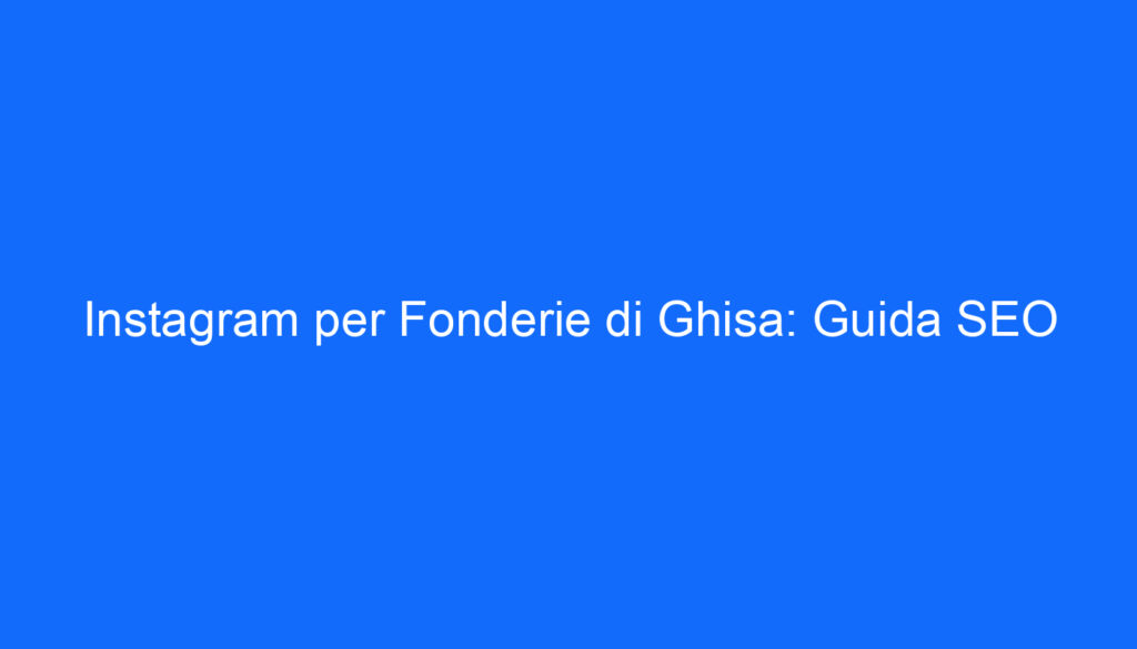 Instagram per Fonderie di Ghisa: Guida SEO